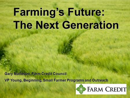 Farmings Future: The Next Generation Gary Matteson, Farm Credit Council VP Young, Beginning, Small Farmer Programs and Outreach.