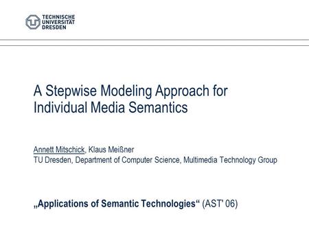 A Stepwise Modeling Approach for Individual Media Semantics Annett Mitschick, Klaus Meißner TU Dresden, Department of Computer Science, Multimedia Technology.