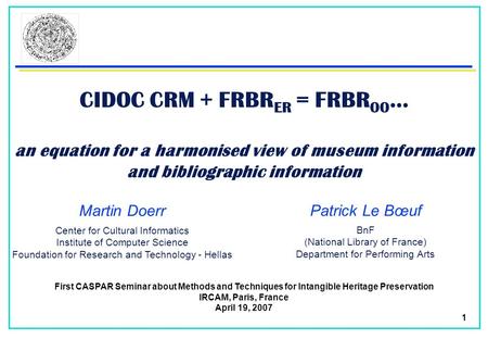 1 CIDOC CRM + FRBR ER = FRBR OO … an equation for a harmonised view of museum information and bibliographic information Martin Doerr First CASPAR Seminar.