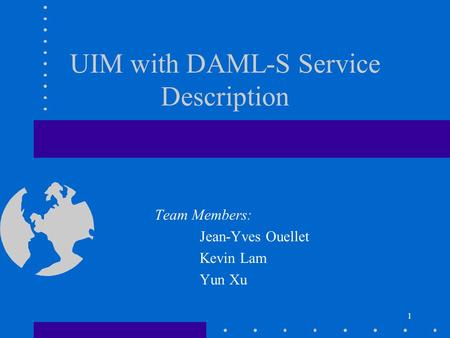 1 UIM with DAML-S Service Description Team Members: Jean-Yves Ouellet Kevin Lam Yun Xu.