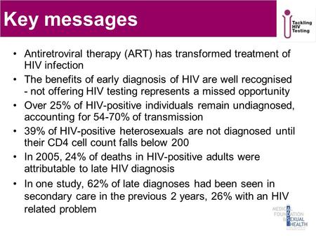 Key messages Antiretroviral therapy (ART) has transformed treatment of HIV infection The benefits of early diagnosis of HIV are well recognised - not offering.