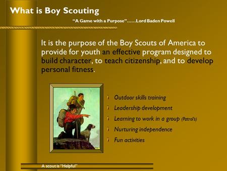 What is Boy Scouting “A Game with a Purpose”……Lord Baden Powell It is the purpose of the Boy Scouts of America to provide for youth an effective program.