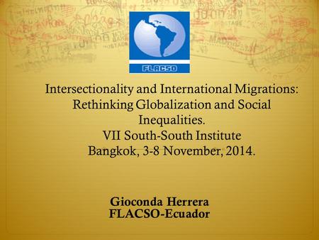 Intersectionality and International Migrations: Rethinking Globalization and Social Inequalities. VII South-South Institute Bangkok, 3-8 November, 2014.