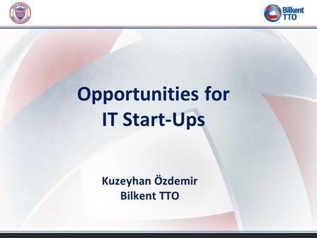 Opportunities for IT Start-Ups Kuzeyhan Özdemir Bilkent TTO.