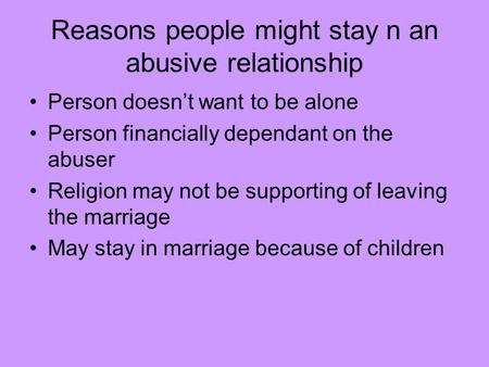 Reasons people might stay n an abusive relationship Person doesn’t want to be alone Person financially dependant on the abuser Religion may not be supporting.