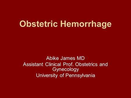 Obstetric Hemorrhage Abike James MD Assistant Clinical Prof. Obstetrics and Gynecology University of Pennsylvania.