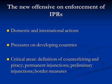 The new offensive on enforcement of IPRs Domestic and international actions Domestic and international actions Pressures on developing countries Pressures.