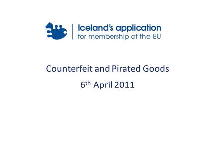 Counterfeit and Pirated Goods 6 th April 2011. Relevant Acquis Icelandic Legislation International Conventions Customs Intervention Preconditions Time.