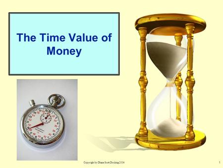 1 The Time Value of Money Copyright by Diane Scott Docking 2014.