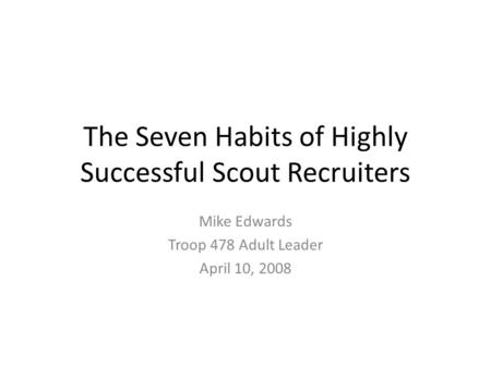 The Seven Habits of Highly Successful Scout Recruiters Mike Edwards Troop 478 Adult Leader April 10, 2008.