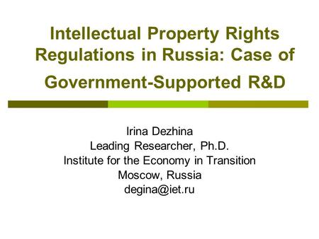 Intellectual Property Rights Regulations in Russia: Case of Government-Supported R&D Irina Dezhina Leading Researcher, Ph.D. Institute for the Economy.