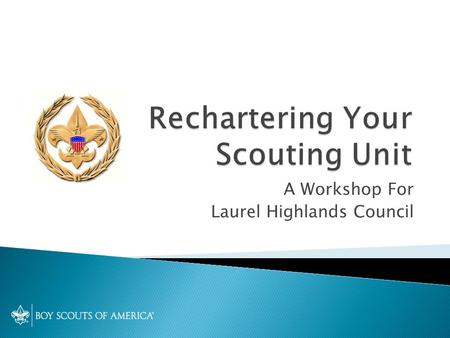 A Workshop For Laurel Highlands Council.  Welcome  Recharter terminology  Key points for 2012-13  Unit Recharter Plan  Using Internet Rechartering.
