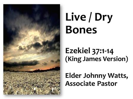 Live / Dry Bones Ezekiel 37:1-14 Elder Johnny Watts, Associate Pastor