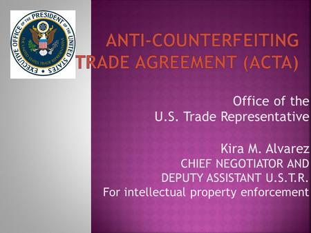Office of the U.S. Trade Representative Kira M. Alvarez CHIEF NEGOTIATOR AND DEPUTY ASSISTANT U.S.T.R. For intellectual property enforcement.