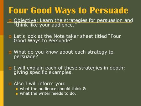 Four Good Ways to Persuade  Objective: Learn the strategies for persuasion and “think like your audience.”  Let’s look at the Note taker sheet titled.