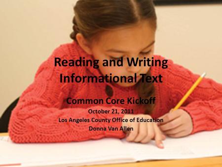 Reading and Writing Informational Text Common Core Kickoff October 21, 2011 Los Angeles County Office of Education Donna Van Allen.