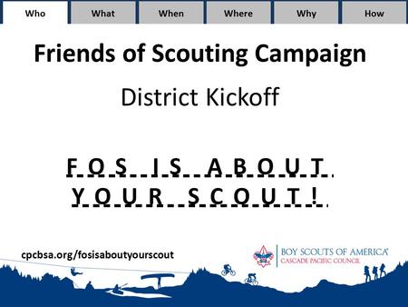 WhoWhatWhen WhereWhyHow Friends of Scouting Campaign District Kickoff FOS IS ABOUT YOUR SCOUT! cpcbsa.org/fosisaboutyourscout.