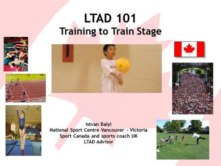LTAD 101 Training to Train Stage Istvan Balyi National Sport Centre Vancouver – Victoria Sport Canada and sports coach UK LTAD Advisor.