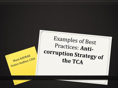 Examples of Best Practices: Anti- corruption Strategy of the TCA Musa KAYRAK Senior Auditor, CISA.