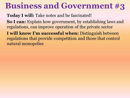 Business and Government #3 Today I will: Take notes and be fascinated! So I can: Explain how government, by establishing laws and regulations, can improve.