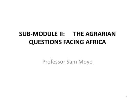 SUB-MODULE II:THE AGRARIAN QUESTIONS FACING AFRICA Professor Sam Moyo 1.