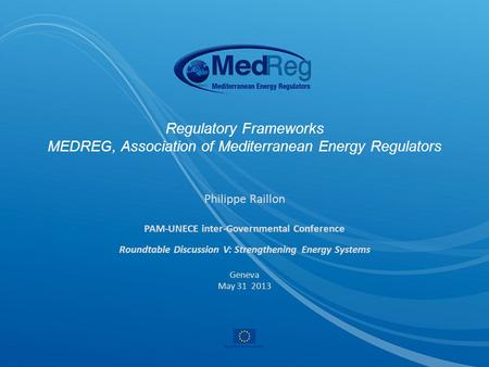 Regulatory Frameworks MEDREG, Association of Mediterranean Energy Regulators Philippe Raillon PAM-UNECE inter-Governmental Conference Roundtable Discussion.