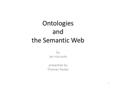 Ontologies and the Semantic Web by Ian Horrocks presented by Thomas Packer 1.