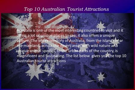 Top 10 Australian Tourist Attractions Australia is one of the most interesting countries to visit and it offers a lot of unique places to see; it also.