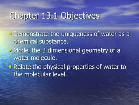 Chapter 13.1 Objectives Demonstrate the uniqueness of water as a chemical substance. Demonstrate the uniqueness of water as a chemical substance. Model.