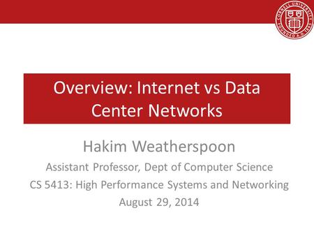 Overview: Internet vs Data Center Networks Hakim Weatherspoon Assistant Professor, Dept of Computer Science CS 5413: High Performance Systems and Networking.