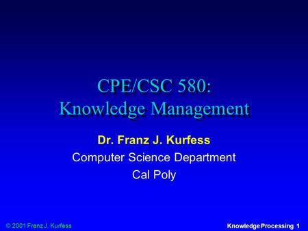 © 2001 Franz J. Kurfess Knowledge Processing 1 CPE/CSC 580: Knowledge Management Dr. Franz J. Kurfess Computer Science Department Cal Poly.