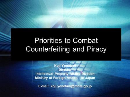 Priorities to Combat Counterfeiting and Piracy Koji Yonetani Director Intellectual Property Affairs Division Ministry of Foreign Affairs of Japan E-mail:
