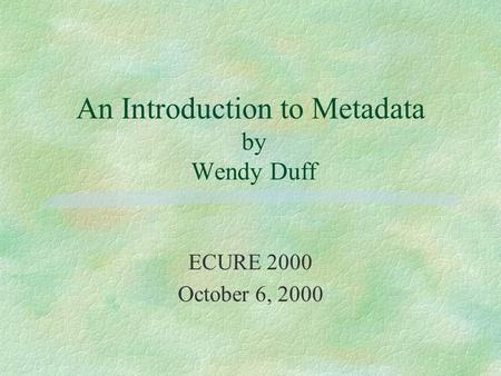 An Introduction to Metadata by Wendy Duff ECURE 2000 October 6, 2000.