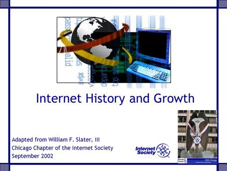 Internet History and Growth Adapted from William F. Slater, III Chicago Chapter of the Internet Society September 2002.