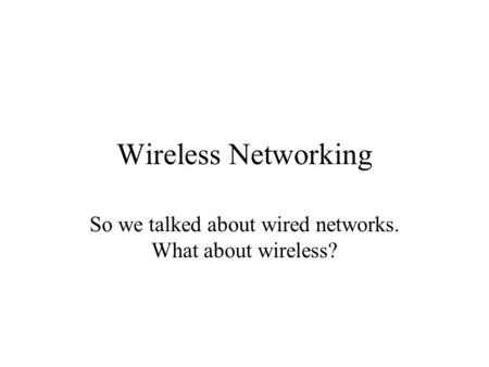 Wireless Networking So we talked about wired networks. What about wireless?