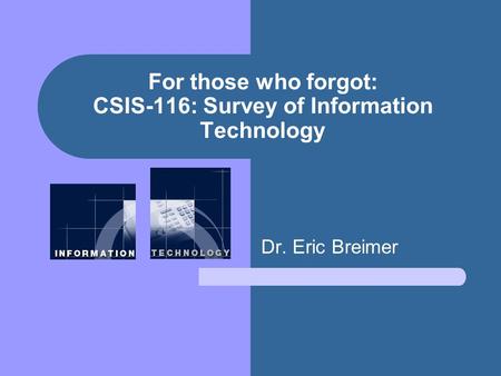 For those who forgot: CSIS-116: Survey of Information Technology Dr. Eric Breimer.