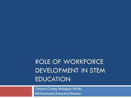 ROLE OF WORKFORCE DEVELOPMENT IN STEM EDUCATION Ottawa County Michigan Works Bill Raymond, Executive Director.