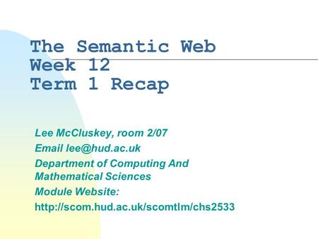 The Semantic Web Week 12 Term 1 Recap Lee McCluskey, room 2/07  Department of Computing And Mathematical Sciences Module Website:
