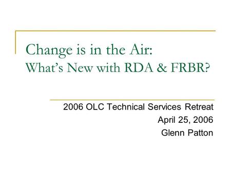 Change is in the Air: What’s New with RDA & FRBR? 2006 OLC Technical Services Retreat April 25, 2006 Glenn Patton.