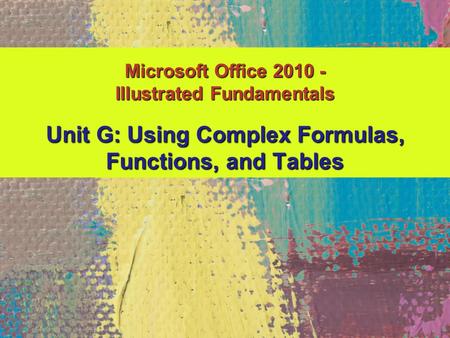 Unit G: Using Complex Formulas, Functions, and Tables Microsoft Office 2010 - Illustrated Fundamentals.