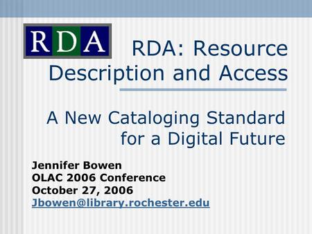 RDA: Resource Description and Access A New Cataloging Standard for a Digital Future Jennifer Bowen OLAC 2006 Conference October 27, 2006
