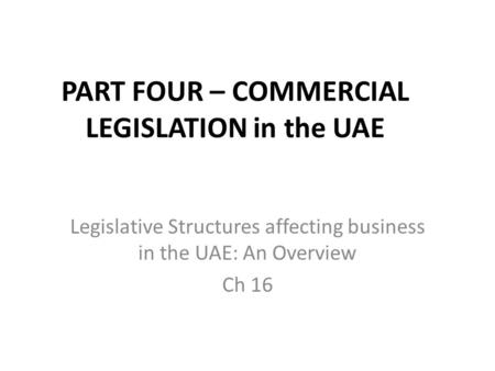 PART FOUR – COMMERCIAL LEGISLATION in the UAE Legislative Structures affecting business in the UAE: An Overview Ch 16.