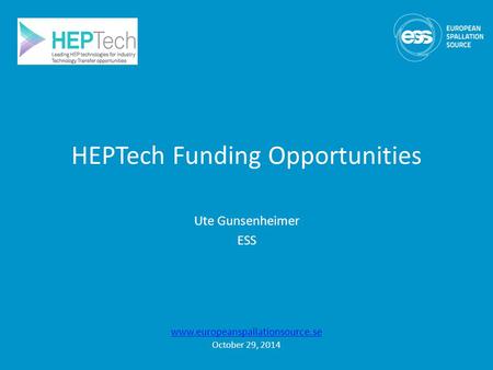 HEPTech Funding Opportunities Ute Gunsenheimer ESS www.europeanspallationsource.se October 29, 2014.