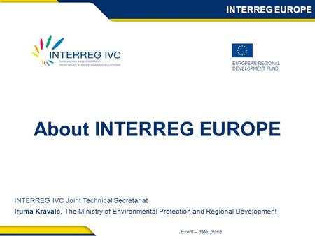 EUROPEAN REGIONAL DEVELOPMENT FUND Event – date, place About INTERREG EUROPE INTERREG EUROPE INTERREG IVC Joint Technical Secretariat Iruma Kravale, The.