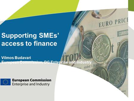 Supporting SMEs’ access to finance Vilmos Budavari European Commission, DG Enteprise und Industry.