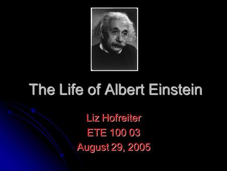 The Life of Albert Einstein Liz Hofreiter ETE 100 03 August 29, 2005.