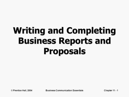 © Prentice Hall, 2004Business Communication EssentialsChapter 11 - 1 Writing and Completing Business Reports and Proposals.