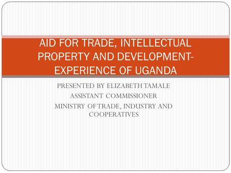 PRESENTED BY ELIZABETH TAMALE ASSISTANT COMMISSIONER MINISTRY OF TRADE, INDUSTRY AND COOPERATIVES AID FOR TRADE, INTELLECTUAL PROPERTY AND DEVELOPMENT-