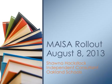 Shawna Hackstock Independent Consultant Oakland Schools MAISA Rollout August 8, 2013.