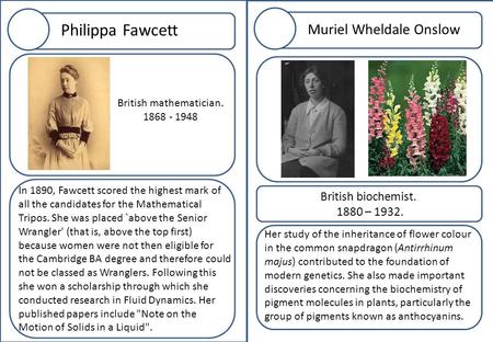 Philippa Fawcett In 1890, Fawcett scored the highest mark of all the candidates for the Mathematical Tripos. She was placed `above the Senior Wrangler'